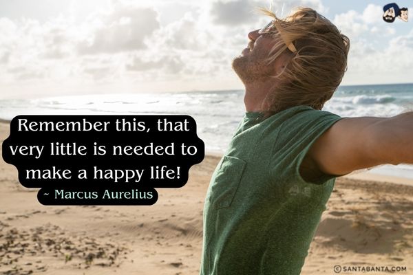 Remember this, that very little is needed to make a happy life!