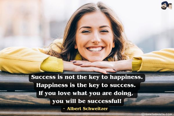 Success is not the key to happiness.<br />
Happiness is the key to success. If you love what you are doing, you will be successful!