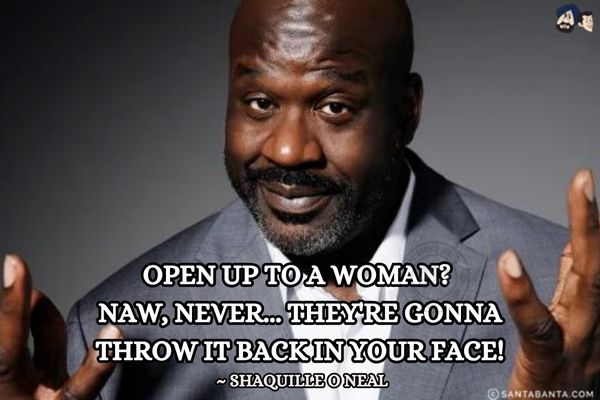 Open up to a woman?<br />
Naw, never... They're gonna Throw it back in your face! 