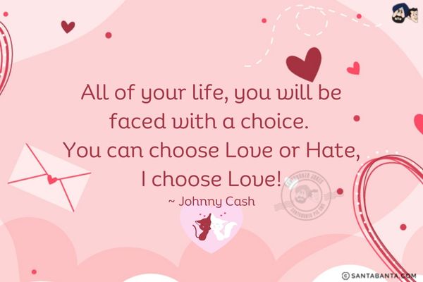 All of your life, you will be faced with a choice. You can choose Love or Hate, I choose Love!