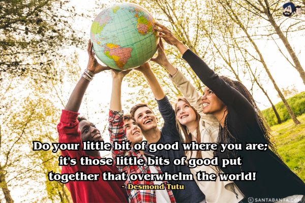 Do your little bit of good where you are; it's those little bits of good put together that overwhelm the world.