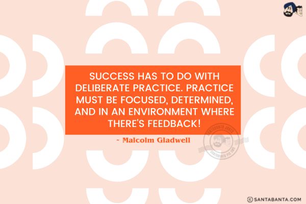 Success has to do with deliberate practice. Practice must be focused, determined, and in an environment where there's feedback.