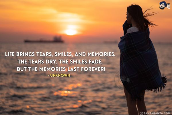 Life brings tears, smiles, and memories. The tears dry, the smiles fade, but the memories last forever.