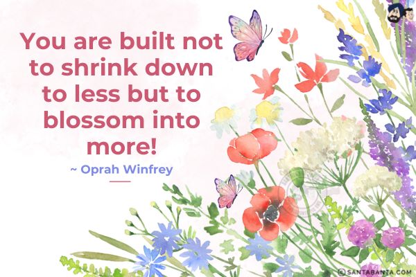 You are built not to shrink down to less but to blossom into more!