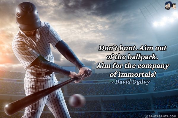 Don't bunt. Aim out of the ballpark. Aim for the company of immortals!