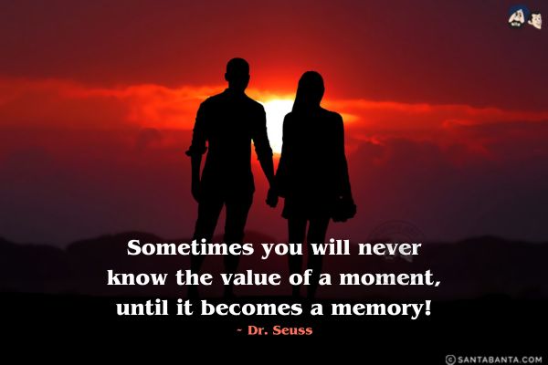 Sometimes you will never know the value of a moment, until it becomes a memory!