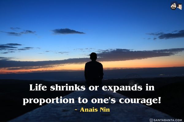 Life shrinks or expands in proportion to one's courage!