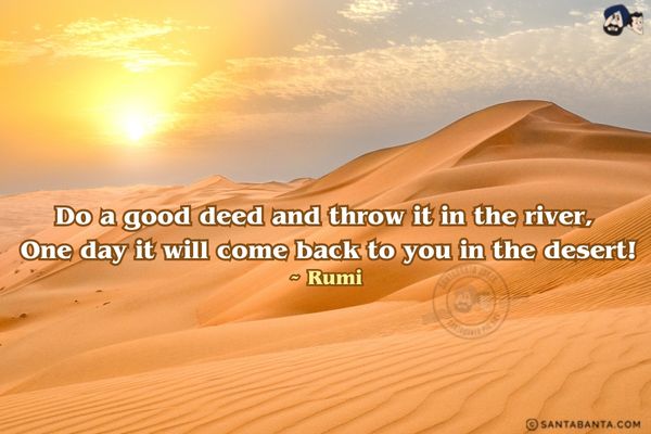 Do a good deed and throw it in the river, 
One day it will come back to you in the desert.