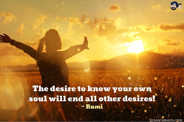 The desire to know your own soul will end all other desires!