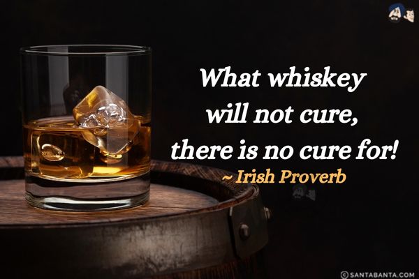 What whiskey will not cure, there is no cure for!