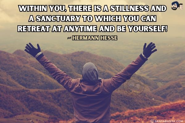 Within you, there is a stillness and a sanctuary to which you can retreat at anytime and be yourself!