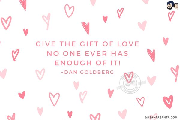 Give the gift of love no one ever has enough of it!