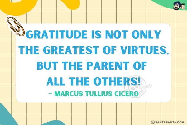 Gratitude is not only the greatest of virtues, but the parent of all the others!