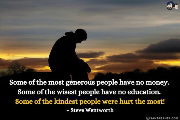 Some of the most generous people have no money. Some of the wisest people have no education. Some of the kindest people were hurt the most!