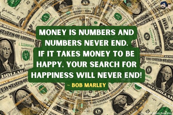 Money is numbers and numbers never end.<br />
If it takes money to be happy, your search for happiness will never end!