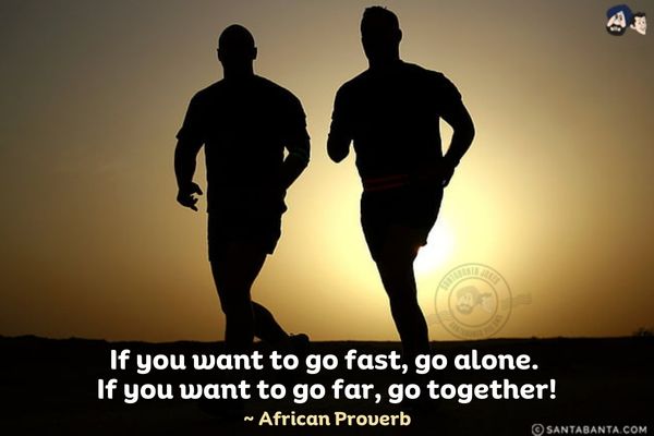 If you want to go fast, go alone. If you want to go far, go together!