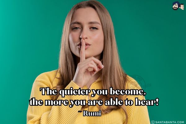 The quieter you become, the more you are able to hear!