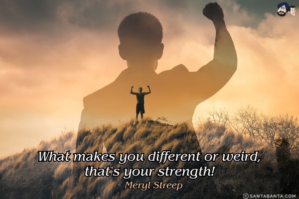 What makes you different or weird, that's your strength!