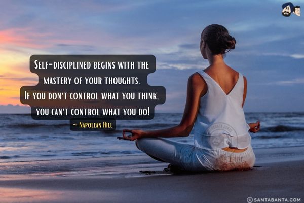 Self-disciplined begins with the mastery of your thoughts. If you don't control what you think, you can't control what you do!