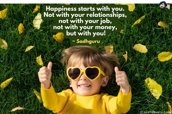 Happiness starts with you. Not with your relationships, not with your job, not with your money, but with you!