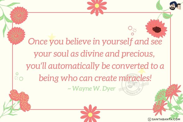 Once you believe in yourself and see your soul as divine and precious, you'll automatically be converted to a being who can create miracles!