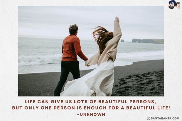 Life can give us lots of beautiful persons, But only one person is enough for a beautiful life.