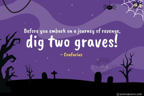 Before you embark on a journey of revenge,  dig two graves.