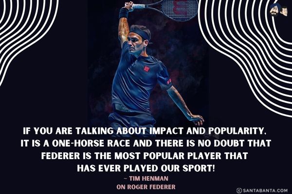 If you are talking about impact and popularity, it is a one-horse race and there is no doubt that Federer is the most popular player that has ever played our sport.