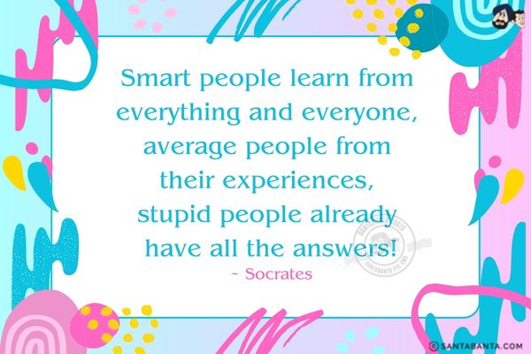 Smart people learn from everything and everyone, average people from their experiences, stupid people already have all the answers.