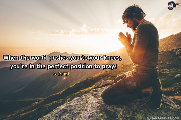 When the world pushes you to your knees, you're in the perfect position to Pray.