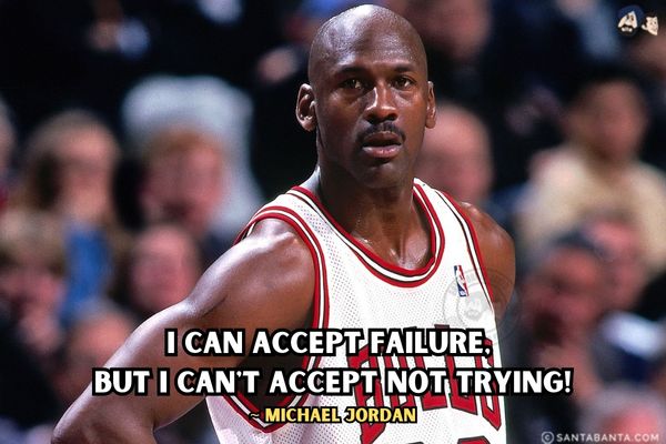 I can accept failure, but I can't accept not trying.