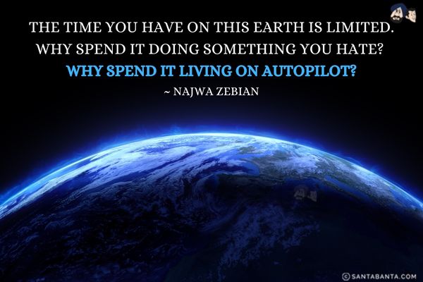 The time you have on this earth is limited. Why spend it doing something you hate? Why spend it living on autopilot?