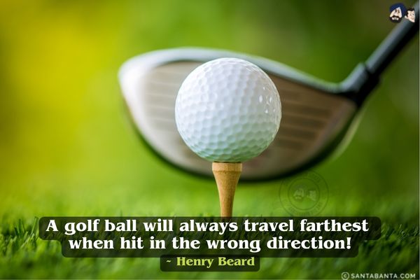 A golf ball will always travel farthest when hit in the wrong direction.