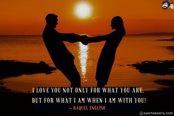 I love you not only for what you are, but for what I am when I am with you!