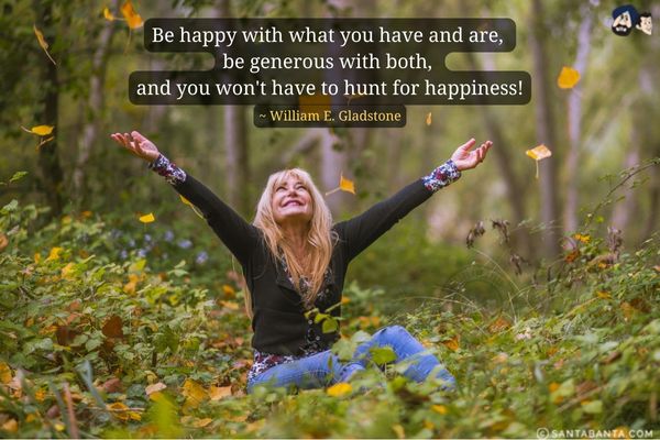 Be happy with what you have and are, be generous with both, and you won't have to hunt for happiness.