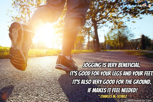 Jogging is very beneficial. It's good for your legs and your feet. It's also very good for the ground. If makes it feel needed.