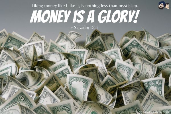 Liking money like I like it, is nothing less than mysticism. Money is a glory.