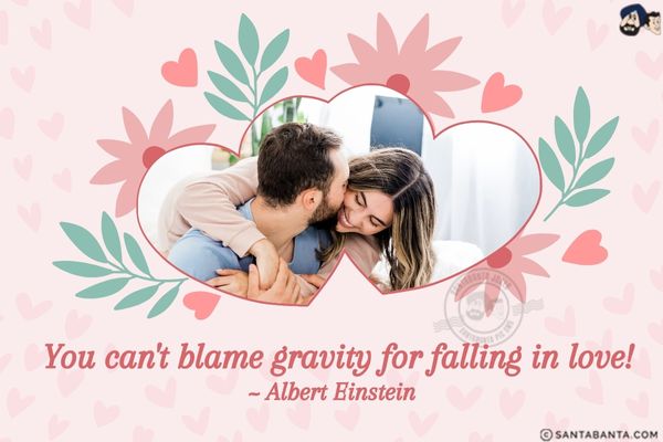 You can't blame gravity for falling in  love.