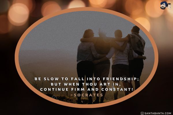 Be slow to fall into friendship; but when thou art in, continue firm and constant.