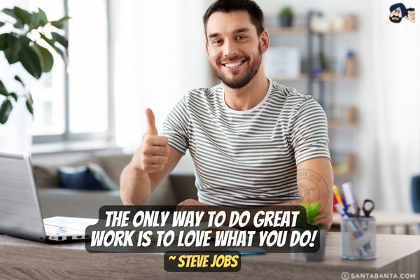 The only way to do great work is to love what you  do.