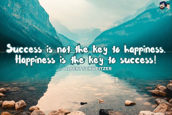 Success is not the key to happiness.  Happiness is the key to success.