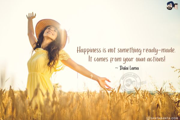 Happiness is not something ready-made. It comes from your own actions.