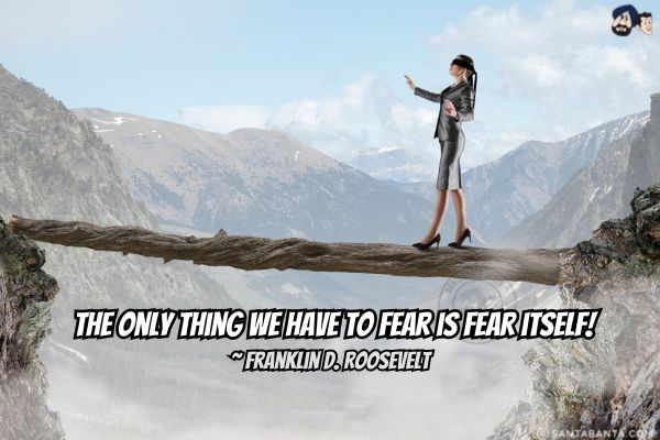 The only thing we have to fear is  fear itself.