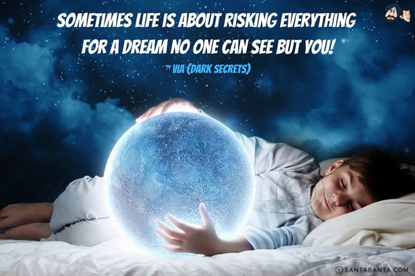 Sometimes life is about risking everything for a dream no one can see but you.