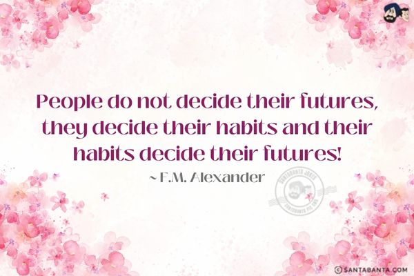 People do not decide their  futures, they decide their habits and their habits decide their futures.