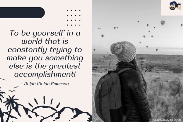 To be yourself in a world that is constantly trying to make you something else is the greatest accomplishment.
