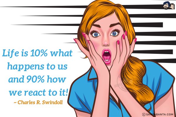 Life is 10% what happens to us and 90% how we react to it.
