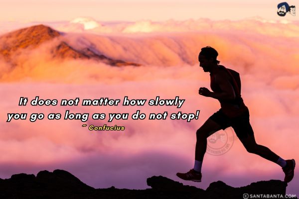 It does not matter how slowly you go as long as you do not stop.

