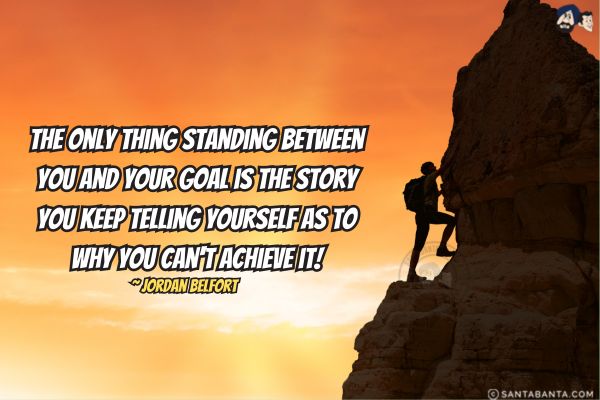 The only thing standing between you and your goal is the story you keep telling yourself as to why you can't achieve it.