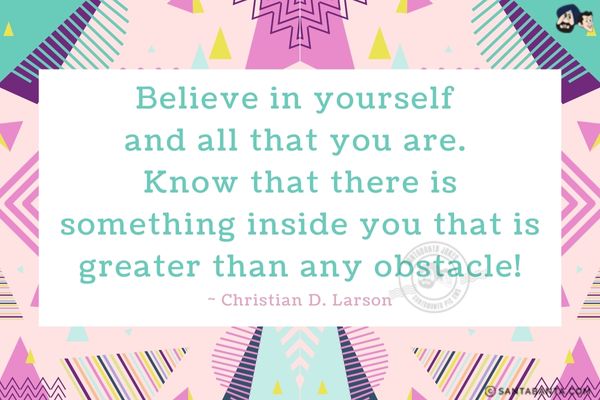 Believe in yourself and all that you are. Know that there is something inside you that is greater than any obstacle.
